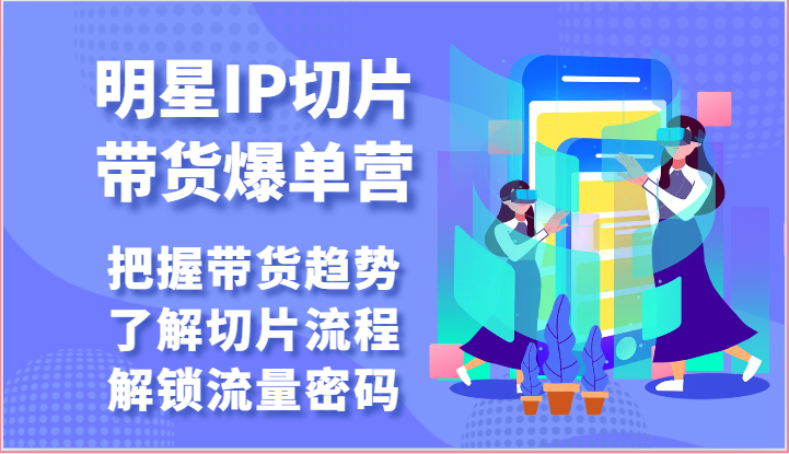 明星IP切片带货爆单营-把握带货趋势，了解切片流程，解锁流量密码-沐颜网创资源