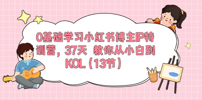 0基础学习小红书博主IP特训营【第5期】，37天教你从小白到KOL-沐颜网创资源