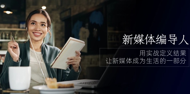 新媒体编导人，用实战定义结果，让新媒体成为生活的一部分 (84节课)-沐颜网创资源