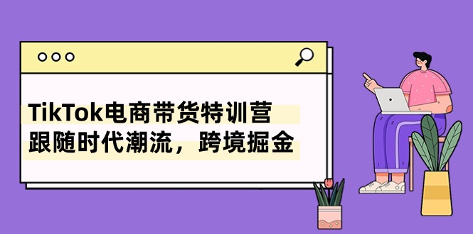 TikTok电商带货特训营，跟随时代潮流，跨境掘金-沐颜网创资源
