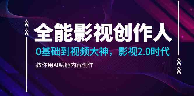 全能影视创作人，0基础到视频大神，影视2.0时代，教你用AI赋能内容创作-沐颜网创资源