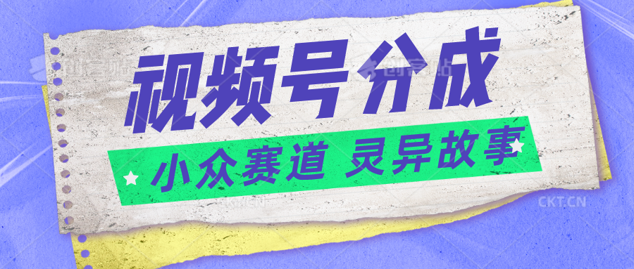 视频号分成掘金小众赛道 灵异故事，普通人都能做得好的副业-沐颜网创资源