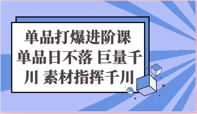 单品打爆进阶课 单品日不落 巨量千川 素材指挥千川-沐颜网创资源