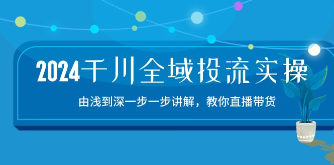 2024千川全域投流精品实操：由谈到深一步一步讲解，教你直播带货-沐颜网创资源