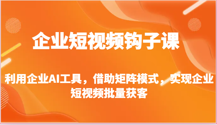 企业短视频钩子课-利用企业AI工具，借助矩阵模式，实现企业短视频批量获客-沐颜网创资源