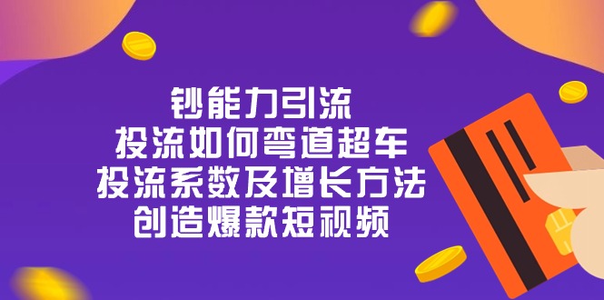 钞 能 力 引 流：投流弯道超车，投流系数及增长方法，创造爆款短视频-沐颜网创资源