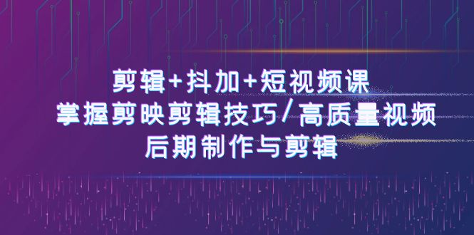 剪辑+抖加+短视频课： 掌握剪映剪辑技巧/高质量视频/后期制作与剪辑-沐颜网创资源