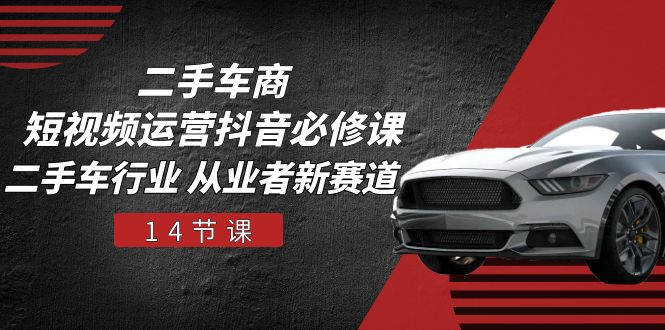 二手车商短视频运营抖音必修课，二手车行业 从业者新赛道-沐颜网创资源