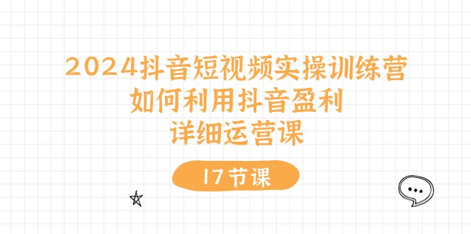 2024抖音短视频实操训练营：如何利用抖音盈利，详细运营课-沐颜网创资源