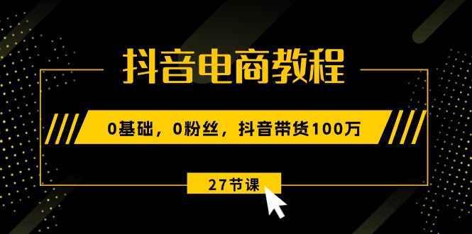 抖音电商教程：0基础，0粉丝，抖音带货100万-沐颜网创资源