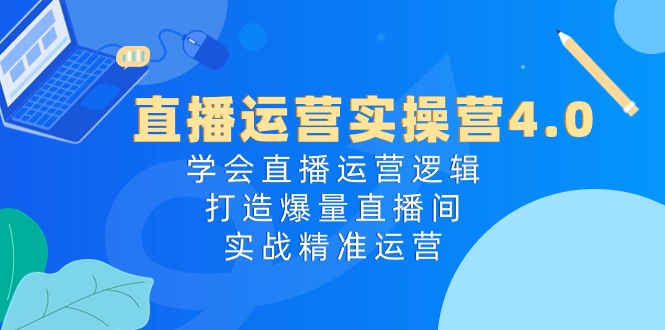 直播运营实操营4.0：学会直播运营逻辑打造爆量直播间，实战精准运营-沐颜网创资源