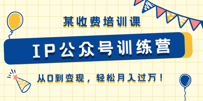 某收费培训课《IP公众号训练营》从0到变现，轻松月入过万！-沐颜网创资源