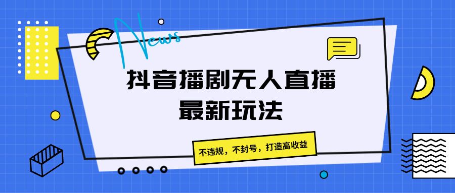 抖音播剧无人直播最新玩法，不违规，不封号，打造高收益-沐颜网创资源