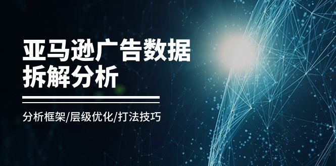亚马逊广告数据拆解分析，分析框架/层级优化/打法技巧-沐颜网创资源