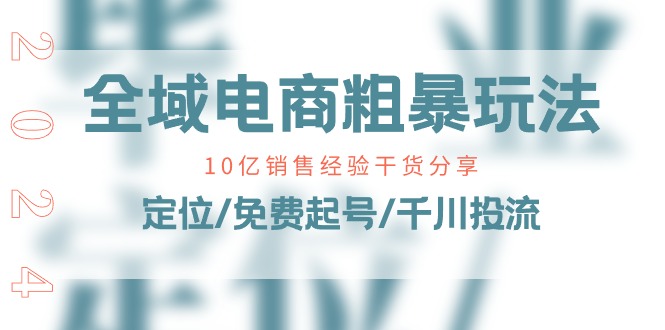全域电商粗暴玩法课：10亿销售经验干货分享！定位/免费起号/千川投流-沐颜网创资源