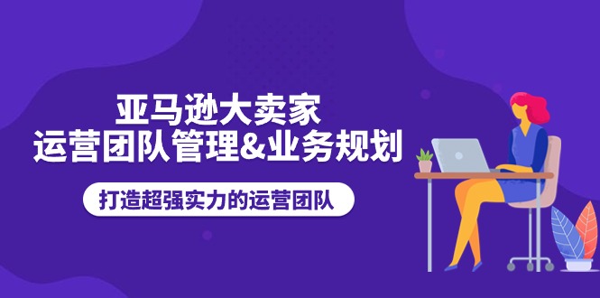 亚马逊大卖家运营团队管理&业务规划，打造超强实力的运营团队-沐颜网创资源