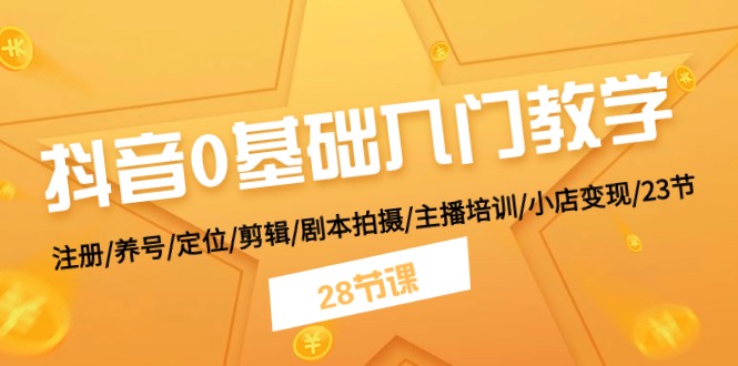 抖音0基础入门教学 注册/养号/定位/剪辑/剧本拍摄/主播培训/小店变现/28节-沐颜网创资源