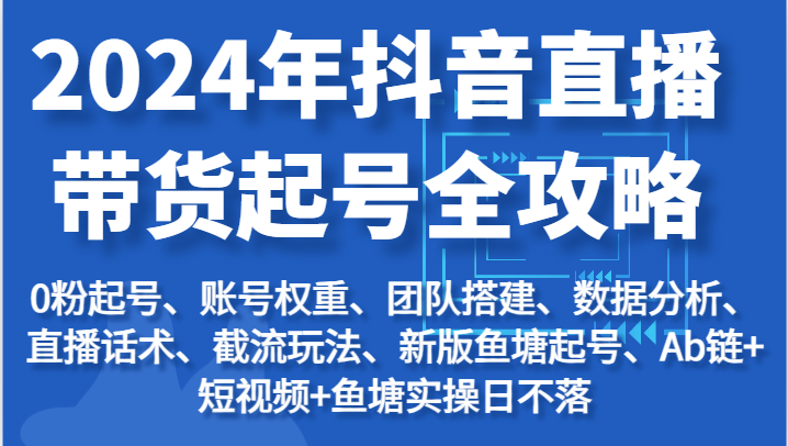 2024年抖音直播带货起号全攻略：起号/权重/团队/数据/话术/截流等-沐颜网创资源