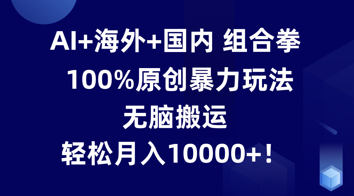 AI+海外+国内组合拳，100%原创暴力玩法，无脑搬运，轻松月入10000+！-沐颜网创资源
