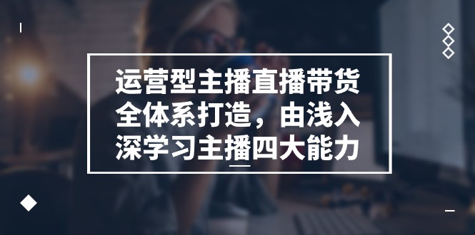 运营型主播直播带货全体系打造，由浅入深学习主播四大能力-沐颜网创资源