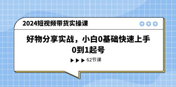 2024短视频卖货实操课，好物分享实战演练，新手0基本快速入门，0到1养号-中创网_分享中创网创业资讯_最新网络项目资源-沐颜网创资源