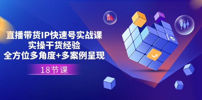直播卖货IP迅速号实战演练课，实际操作干货知识工作经验 全方位立体化 多实例展现(18节)-沐颜网创资源
