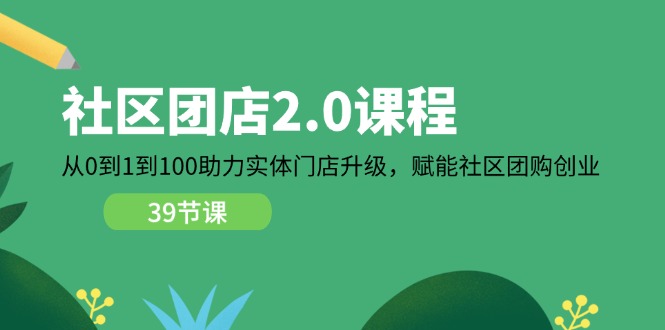 小区团店2.0课程内容，从0到1到100助推线下门店更新，创变社区拼团自主创业-沐颜网创资源