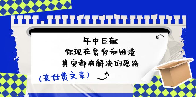 微信公众号付费文章：年里巨制-你如今贫穷和窘境，其实都有处理思路 (进去写作业)-沐颜网创资源