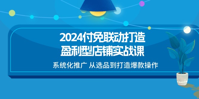 2024付免连动打造出赢利型店面实战演练课，专业化营销推广 从选款到推出爆款实际操作-沐颜网创资源