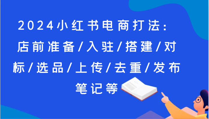 2024小红书电商玩法：店前提前准备/进驻/构建/对比/选款/提交/去重复/公布手记等-沐颜网创资源