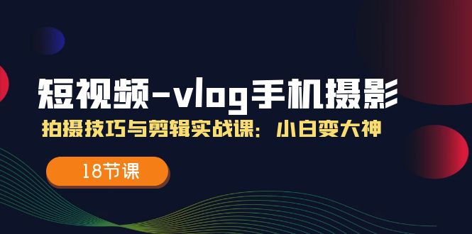 小视频vlog手机上摄影拍摄技巧与视频剪辑实战演练课，小白变高手-沐颜网创资源