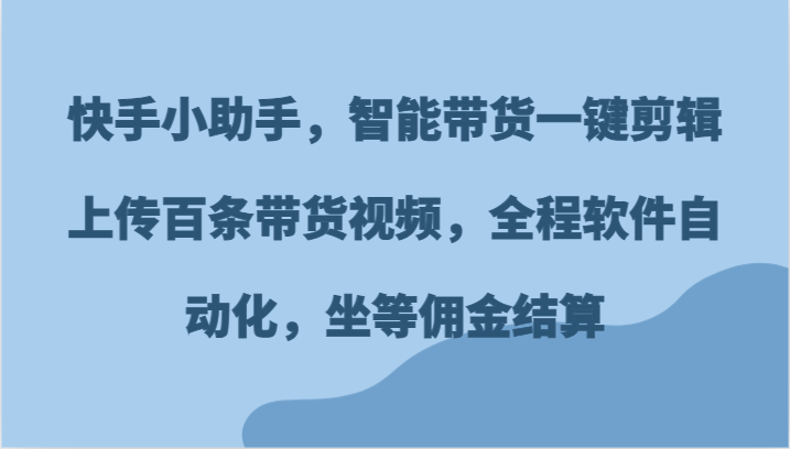 快手小助手，智能带货一键剪辑上传百条带货视频，全程软件自动化，坐等佣金结算-沐颜网创资源