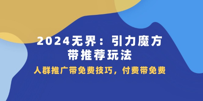 2024无界引力魔方带推荐玩法，人群推广带免费技巧，付费带免费-沐颜网创资源