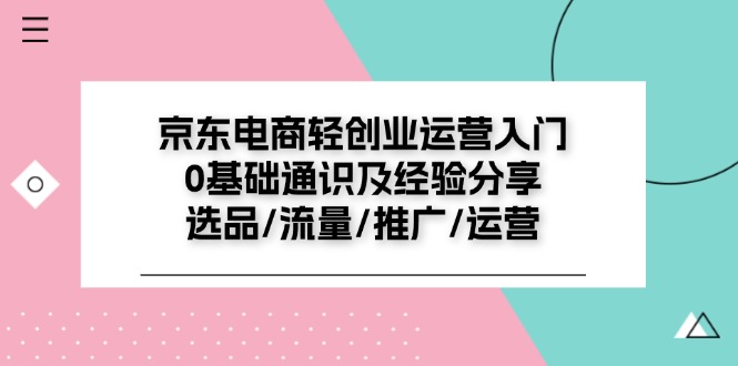 京东电商轻创业运营入门0基础通识及经验分享：选品/流量/推广/运营-沐颜网创资源
