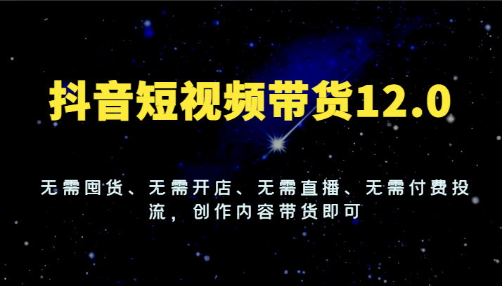 抖音短视频带货12.0，无需囤货、无需开店、无需直播、无需付费投流，创作内容带货即可-沐颜网创资源