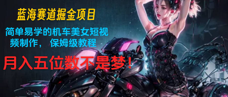 瀚海跑道掘金队新项目：简单易学机车美女小视频制作， 家庭保姆级实例教程，月入五位数指日可待-沐颜网创资源