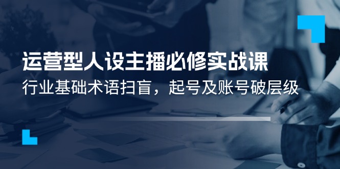 经营型人物关系网络主播必需实战演练课：领域基本专业术语普及，养号及账户破等级-沐颜网创资源