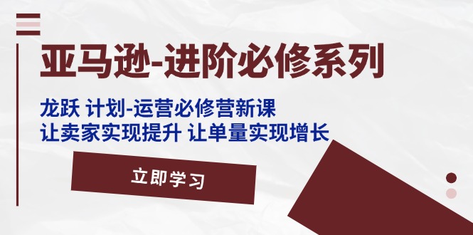 亚马逊平台升阶必需系列产品，龙跃方案-经营必需营新授课，让卖家完成提高 让订单数实现增长-沐颜网创资源