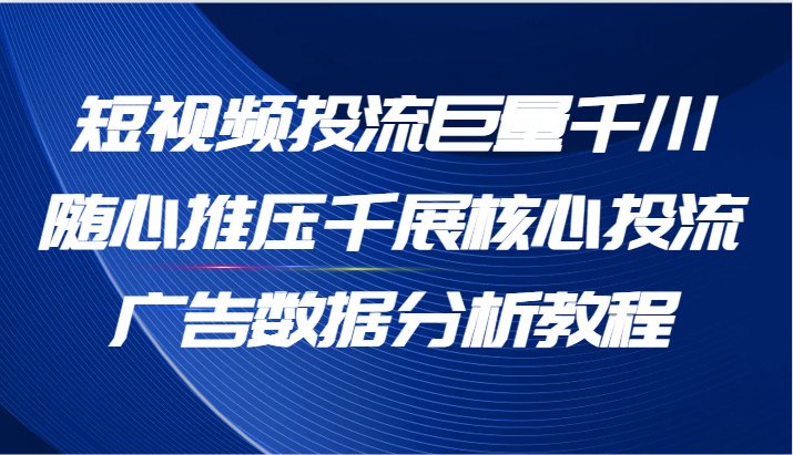 短视频投流巨量千川随心推压千展核心投流广告数据分析教程-沐颜网创资源