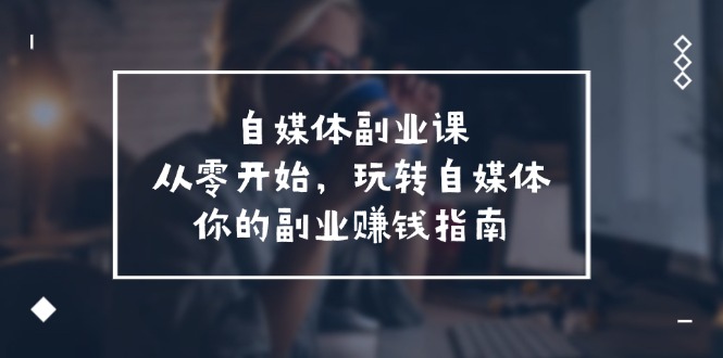 自媒体平台第二职业课，从0逐渐开始，轻松玩自媒体平台—你副业赚钱手册-沐颜网创资源