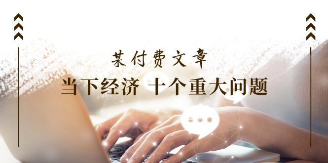 公众号付费文章《当下经济十个重大问题》覆盖了大家关心的全部经济类话题-沐颜网创资源