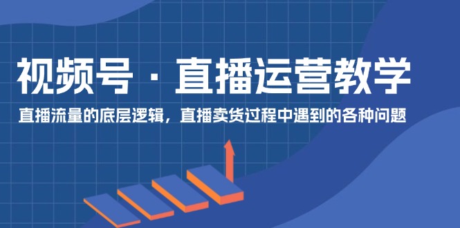 微信视频号抖音运营课堂教学：直播流量的底层思维，抖音直播卖货环节中遇到的各种问题-沐颜网创资源