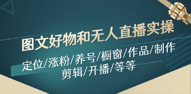 图文好物和无人直播实操：定位/涨粉/养号/橱窗/作品/制作/剪辑/开播/等等-沐颜网创资源