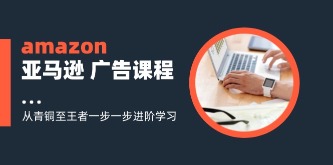 amazon亚马逊广告课程：从青铜至王者一步一步进阶学习-沐颜网创资源