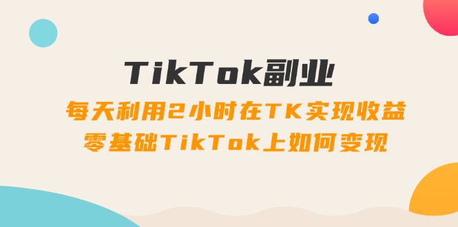 TikTok第二职业课：每日运用2个小时在TK实现收益，零基础TikTok上如何盈利-沐颜网创资源