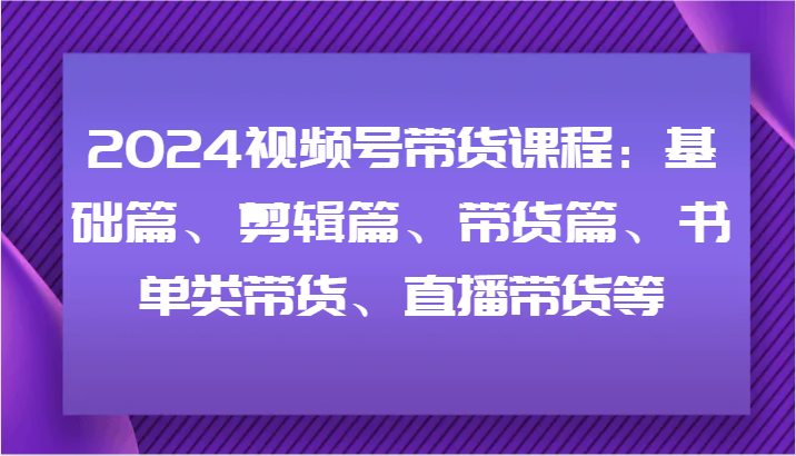 2024视频号带货课程内容：基础篇、视频剪辑篇、卖货篇、推荐书单类卖货、直播卖货等-沐颜网创资源