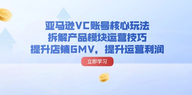 亚马逊平台VC账户游戏核心玩法，拆卸商品控制模块运营方法，提升店铺GMV，提高运营利润-沐颜网创资源