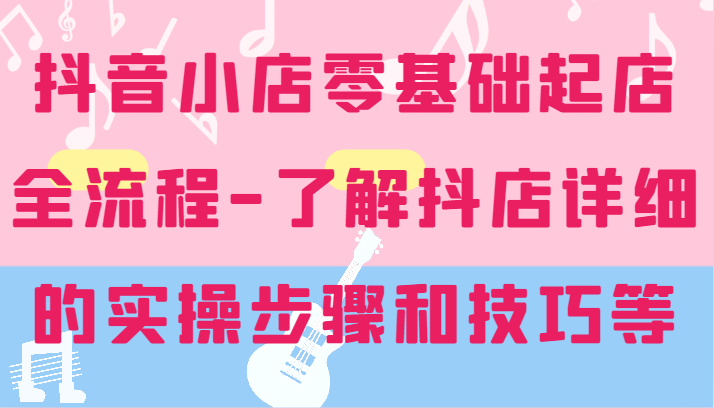 抖店零基础出单全过程-详尽学习培训抖音小店的实际操作步骤和技巧等-沐颜网创资源