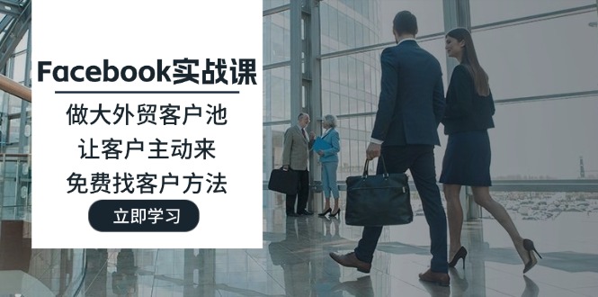 Facebook实战演练课：做大做强出口外贸客户池，让顾客主动去，完全免费寻找客户方式-沐颜网创资源