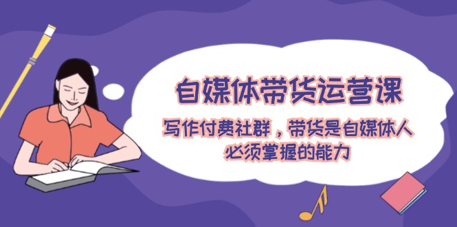 自媒体带货运营课：创作付费社群，卖货是新媒体人必须掌握的水平-沐颜网创资源